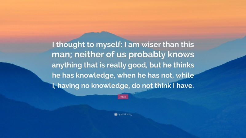 Plato Quote: “I thought to myself: I am wiser than this man; neither of ...