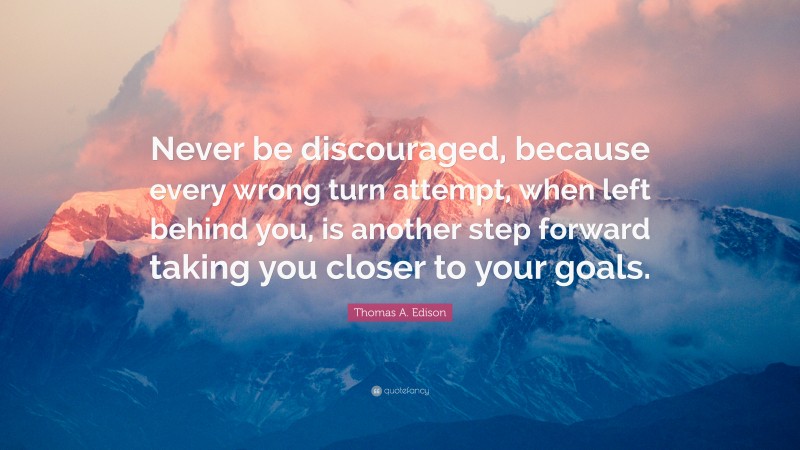 Thomas A. Edison Quote: “Never be discouraged, because every wrong turn attempt, when left behind you, is another step forward taking you closer to your goals.”