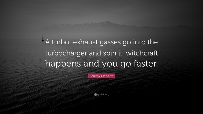 Jeremy Clarkson Quote: “A turbo: exhaust gasses go into the turbocharger and spin it, witchcraft happens and you go faster.”