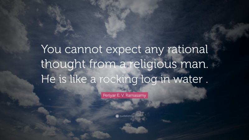 Periyar E. V. Ramasamy Quote: “You cannot expect any rational thought from a religious man. He is like a rocking log in water .”