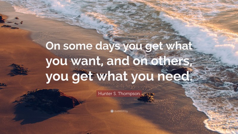 Hunter S. Thompson Quote: “On some days you get what you want, and on others, you get what you need.”