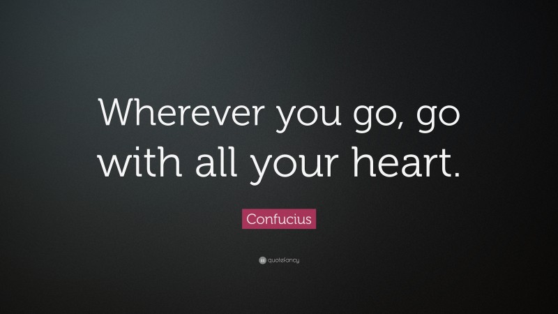 Confucius Quote: “Wherever you go, go with all your heart.”