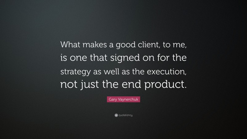 Gary Vaynerchuk Quote: “What makes a good client, to me, is one that signed on for the strategy as well as the execution, not just the end product.”