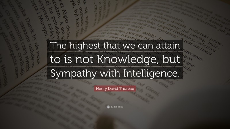 Henry David Thoreau Quote: “The highest that we can attain to is not Knowledge, but Sympathy with Intelligence.”