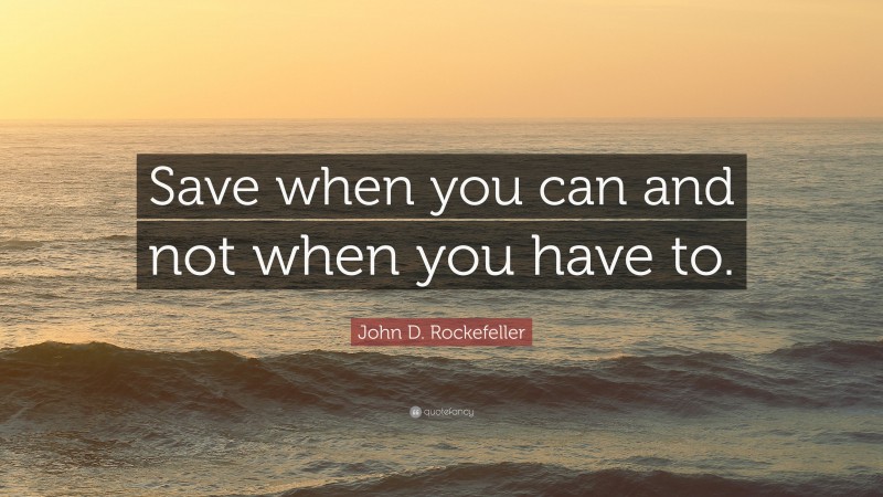 John D. Rockefeller Quote: “Save when you can and not when you have to.”