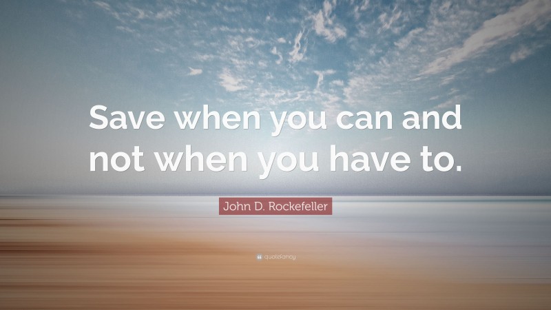 John D. Rockefeller Quote: “Save when you can and not when you have to.”