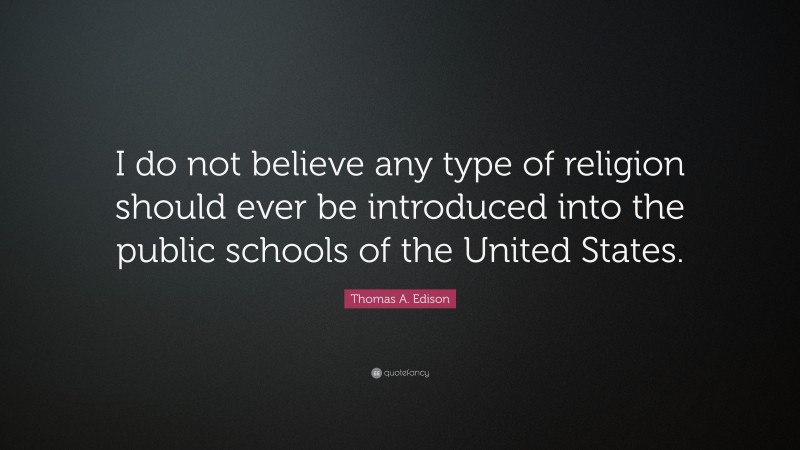 Thomas A. Edison Quote: “I do not believe any type of religion should ever be introduced into the public schools of the United States.”