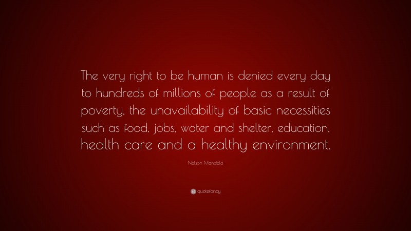 Nelson Mandela Quote: “The very right to be human is denied every day to hundreds of millions of people as a result of poverty, the unavailability of basic necessities such as food, jobs, water and shelter, education, health care and a healthy environment.”