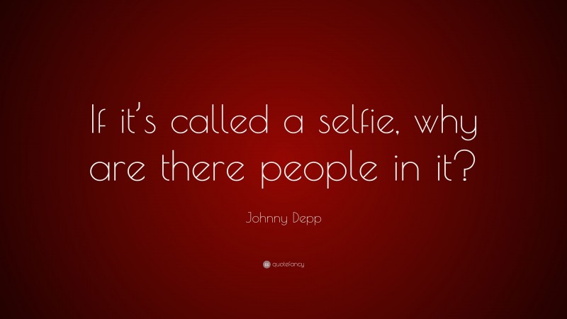 Johnny Depp Quote: “If it’s called a selfie, why are there people in it?”