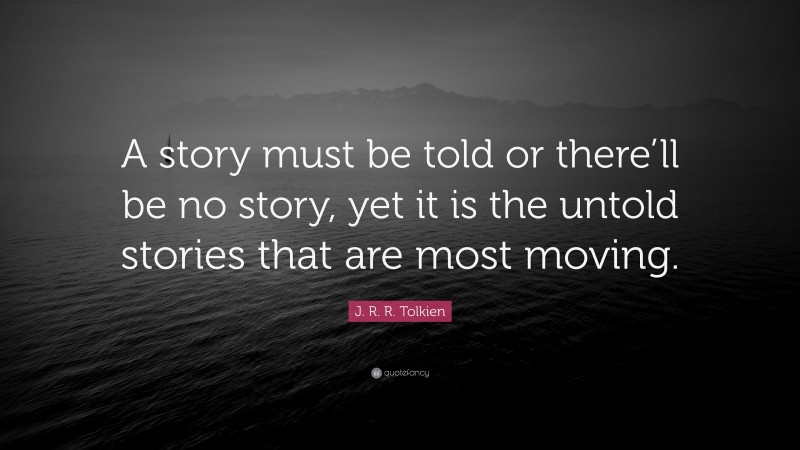 J. R. R. Tolkien Quote: “A story must be told or there’ll be no story, yet it is the untold stories that are most moving.”