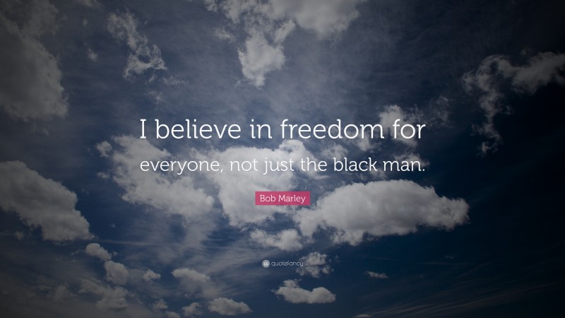 Bob Marley Quote: “I believe in freedom for everyone, not just the black man.”