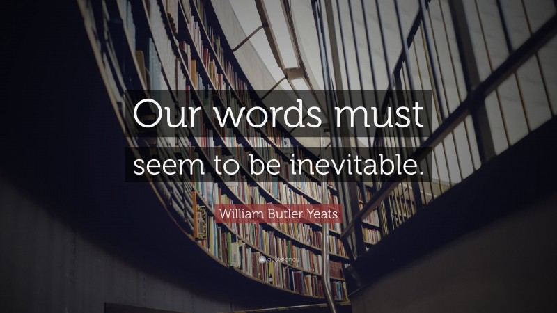 William Butler Yeats Quote: “Our words must seem to be inevitable.”