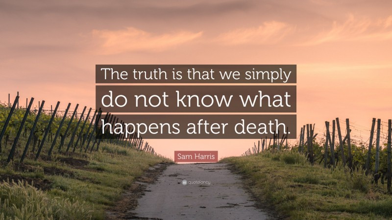 Sam Harris Quote: “The truth is that we simply do not know what happens after death.”
