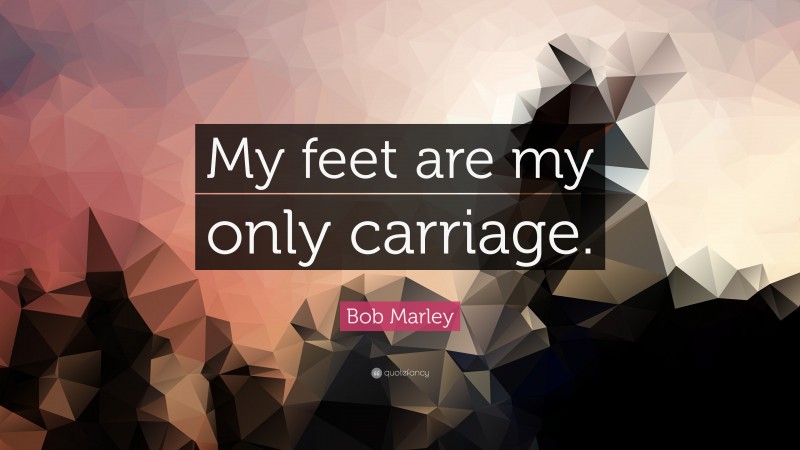 Bob Marley Quote: “My feet are my only carriage.”