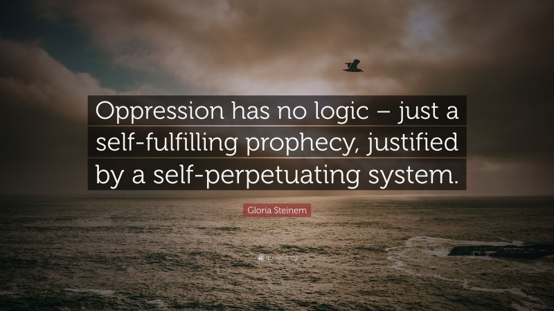 Gloria Steinem Quote: “Oppression has no logic – just a self-fulfilling prophecy, justified by a self-perpetuating system.”