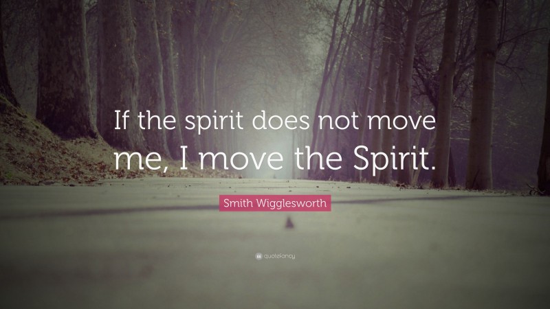 Smith Wigglesworth Quote: “If the spirit does not move me, I move the Spirit.”