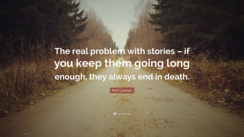 Neil Gaiman Quote: “The real problem with stories – if you keep them going long enough, they always end in death.”