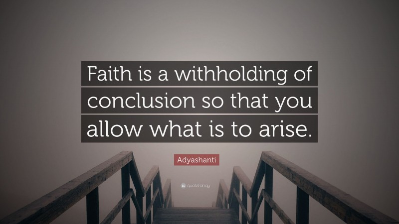 Adyashanti Quote: “Faith is a withholding of conclusion so that you allow what is to arise.”