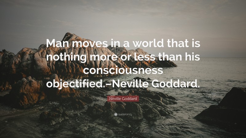 Neville Goddard Quote: “Man moves in a world that is nothing more or less than his consciousness objectified.–Neville Goddard.”