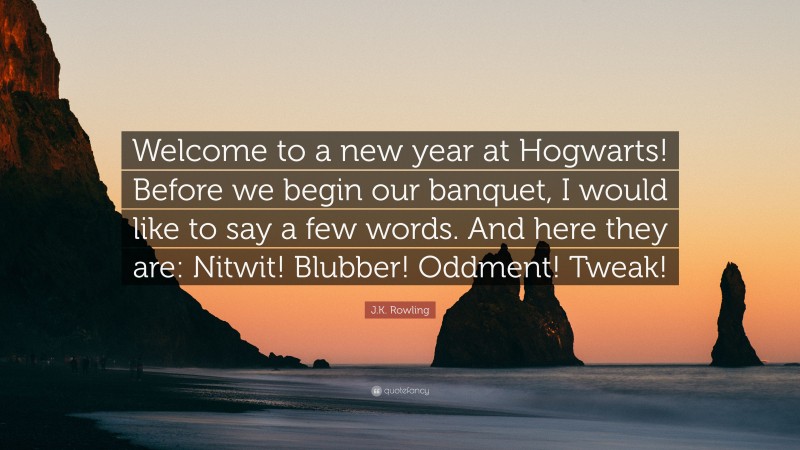 J.K. Rowling Quote: “Welcome to a new year at Hogwarts! Before we begin our banquet, I would like to say a few words. And here they are: Nitwit! Blubber! Oddment! Tweak!”