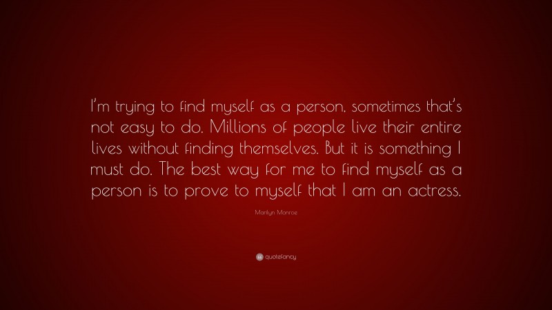 Marilyn Monroe Quote: “I’m trying to find myself as a person, sometimes that’s not easy to do. Millions of people live their entire lives without finding themselves. But it is something I must do. The best way for me to find myself as a person is to prove to myself that I am an actress.”