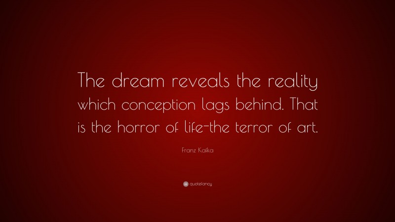 Franz Kafka Quote: “The dream reveals the reality which conception lags behind. That is the horror of life-the terror of art.”