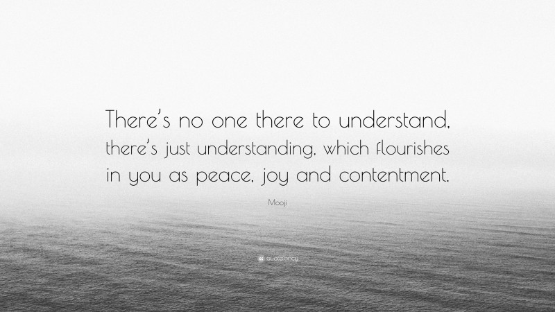 Mooji Quote: “There’s no one there to understand, there’s just understanding, which flourishes in you as peace, joy and contentment.”