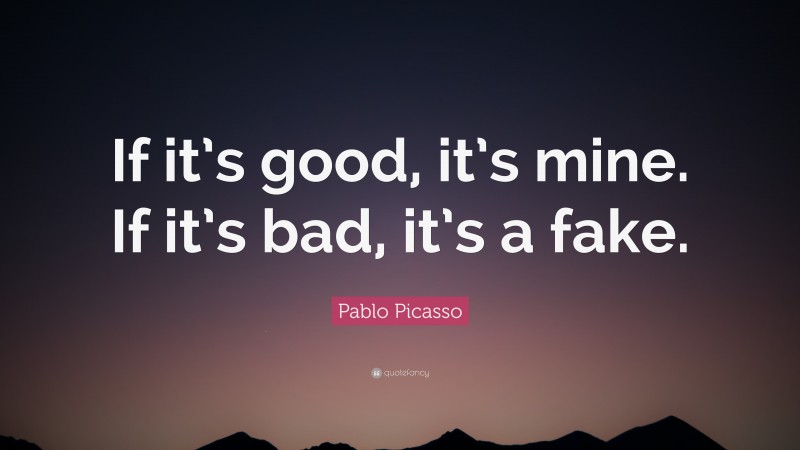Pablo Picasso Quote: “If it’s good, it’s mine. If it’s bad, it’s a fake.”