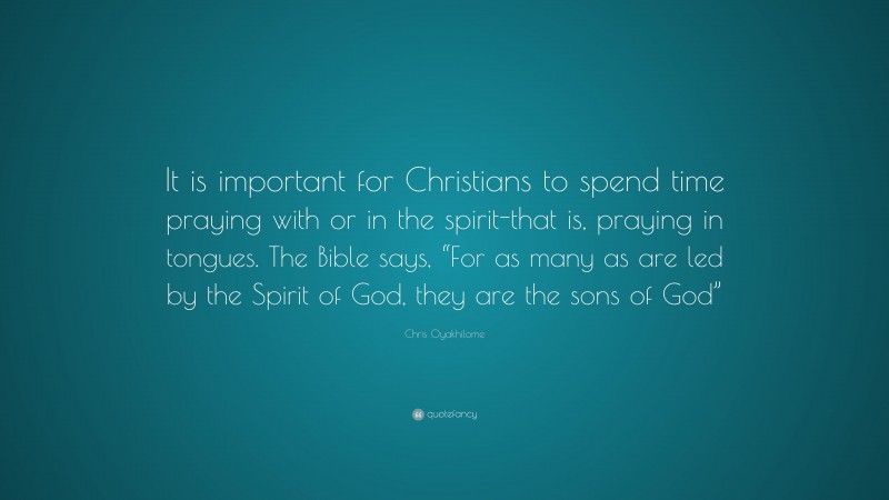 Chris Oyakhilome Quote: “It is important for Christians to spend time praying with or in the spirit-that is, praying in tongues. The Bible says, “For as many as are led by the Spirit of God, they are the sons of God””