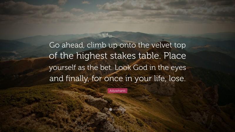 Adyashanti Quote: “Go ahead, climb up onto the velvet top of the highest stakes table. Place yourself as the bet. Look God in the eyes and finally, for once in your life, lose.”