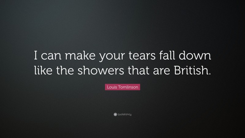 Louis Tomlinson Quote: “I can make your tears fall down like the showers that are British.”