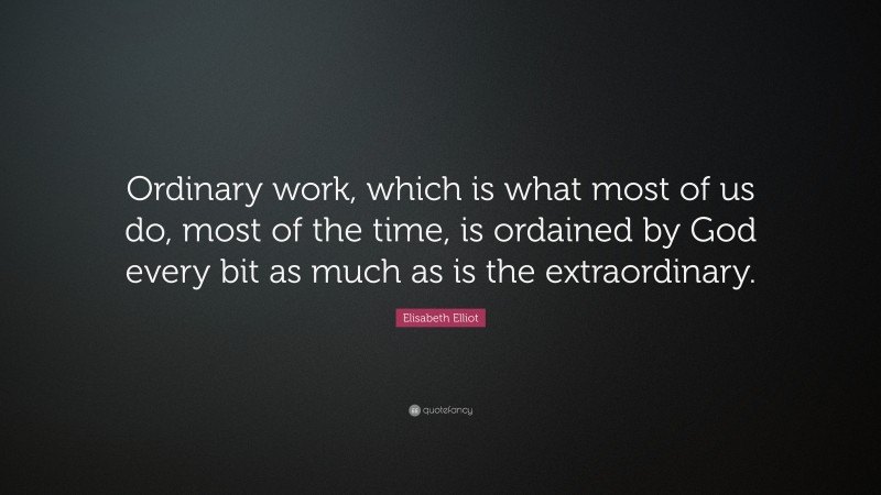 Elisabeth Elliot Quote: “Ordinary work, which is what most of us do, most of the time, is ordained by God every bit as much as is the extraordinary.”