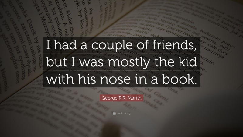 George R.R. Martin Quote: “I had a couple of friends, but I was mostly the kid with his nose in a book.”
