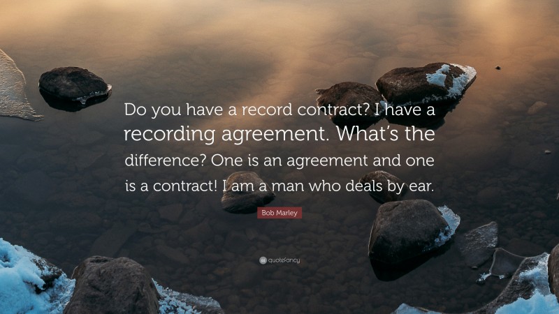 Bob Marley Quote: “Do you have a record contract? I have a recording agreement. What’s the difference? One is an agreement and one is a contract! I am a man who deals by ear.”