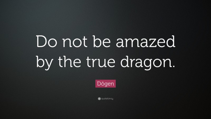 Dōgen Quote: “Do not be amazed by the true dragon.”