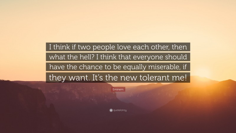 Eminem Quote: “I think if two people love each other, then what the hell? I think that everyone should have the chance to be equally miserable, if they want. It’s the new tolerant me!”