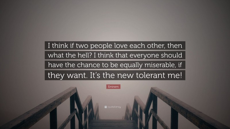 Eminem Quote: “I think if two people love each other, then what the hell? I think that everyone should have the chance to be equally miserable, if they want. It’s the new tolerant me!”