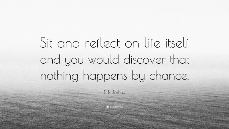 T. B. Joshua Quote: “Sit and reflect on life itself and you would discover that nothing happens by chance.”