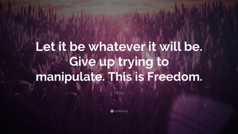 Mooji Quote: “Let it be whatever it will be. Give up trying to manipulate. This is Freedom.”