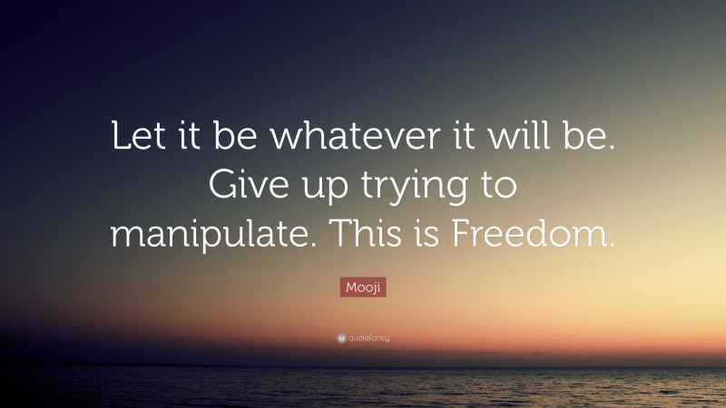 Mooji Quote: “Let it be whatever it will be. Give up trying to manipulate. This is Freedom.”