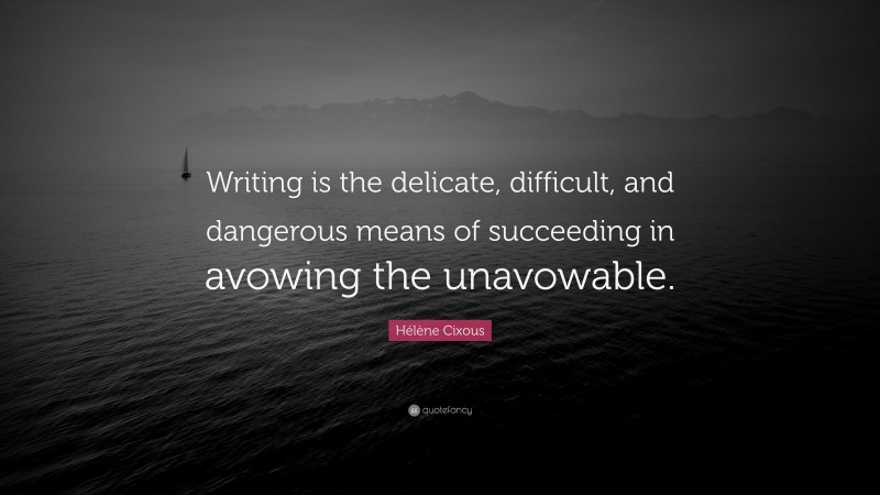 Hélène Cixous Quote: “Writing is the delicate, difficult, and dangerous means of succeeding in avowing the unavowable.”