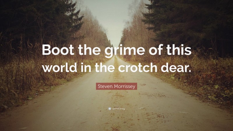 Steven Morrissey Quote: “Boot the grime of this world in the crotch dear.”