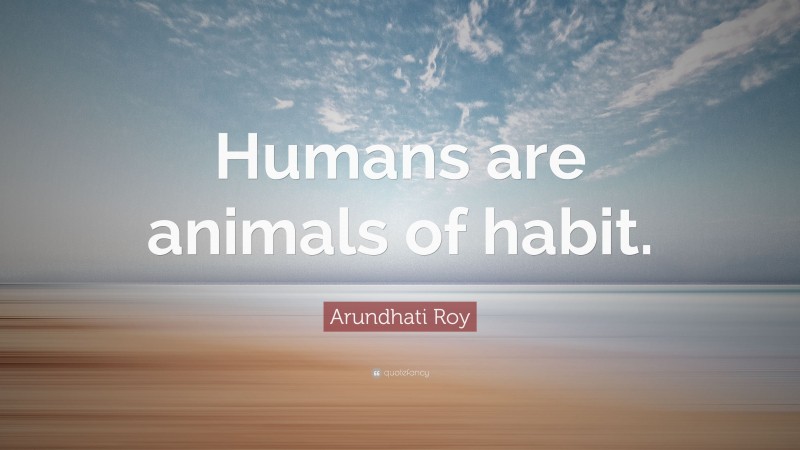 Arundhati Roy Quote: “Humans are animals of habit.”