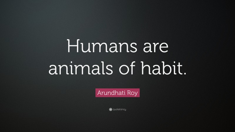 Arundhati Roy Quote: “Humans are animals of habit.”