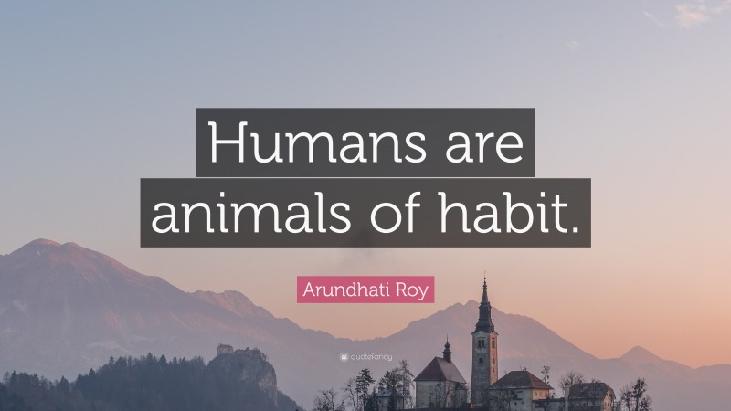 Arundhati Roy Quote: “Humans are animals of habit.”