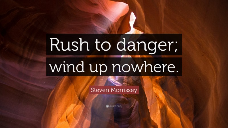 Steven Morrissey Quote: “Rush to danger; wind up nowhere.”