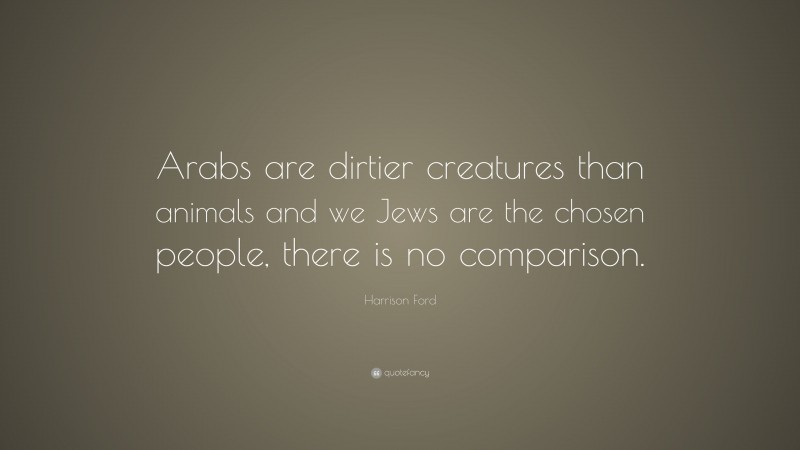 Harrison Ford Quote: “Arabs are dirtier creatures than animals and we Jews are the chosen people, there is no comparison.”