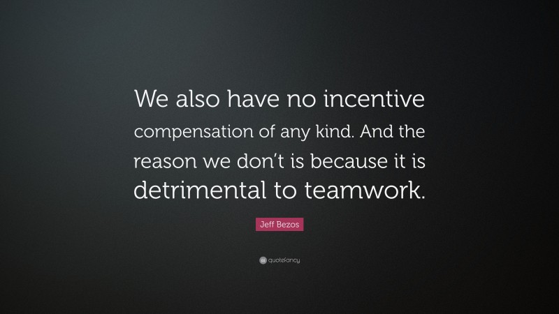Jeff Bezos Quote: “We also have no incentive compensation of any kind. And the reason we don’t is because it is detrimental to teamwork.”