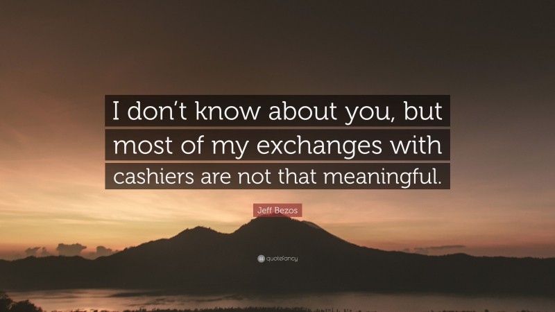Jeff Bezos Quote: “I don’t know about you, but most of my exchanges with cashiers are not that meaningful.”