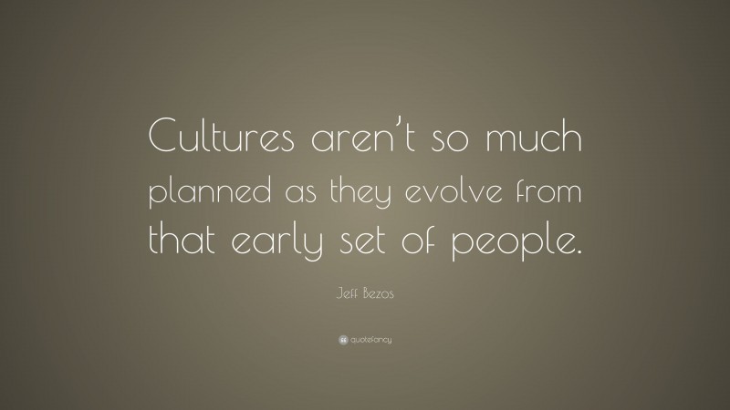 Jeff Bezos Quote: “Cultures aren’t so much planned as they evolve from that early set of people.”